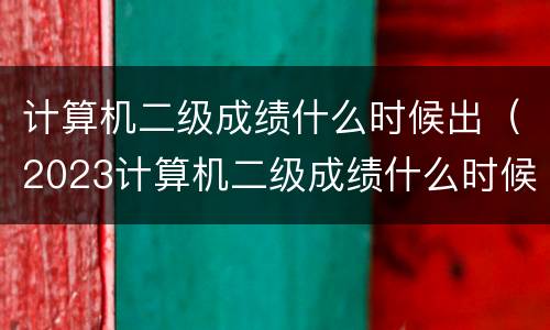 计算机二级成绩什么时候出（2023计算机二级成绩什么时候出）