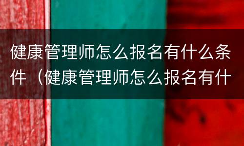 健康管理师怎么报名有什么条件（健康管理师怎么报名有什么条件 成都）