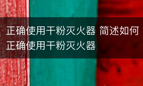 正确使用干粉灭火器 简述如何正确使用干粉灭火器