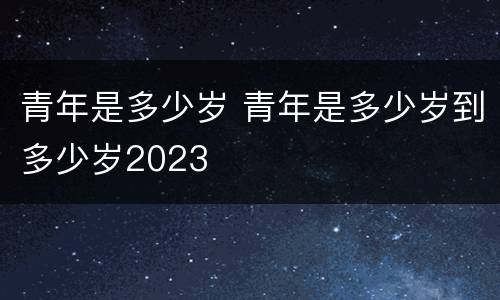 青年是多少岁 青年是多少岁到多少岁2023