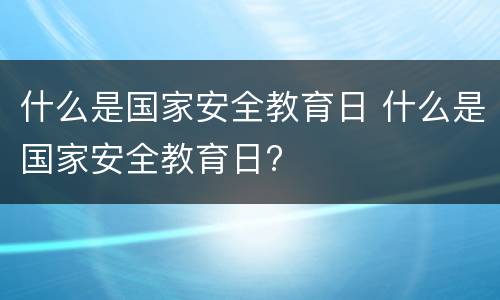什么是国家安全教育日 什么是国家安全教育日?