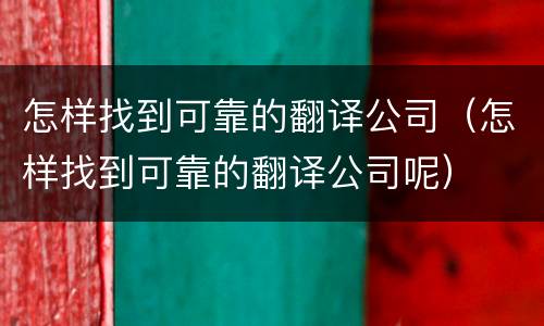怎样找到可靠的翻译公司（怎样找到可靠的翻译公司呢）