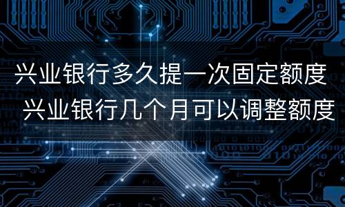 兴业银行多久提一次固定额度 兴业银行几个月可以调整额度