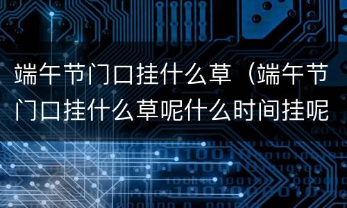 端午节门口挂什么草（端午节门口挂什么草呢什么时间挂呢?）