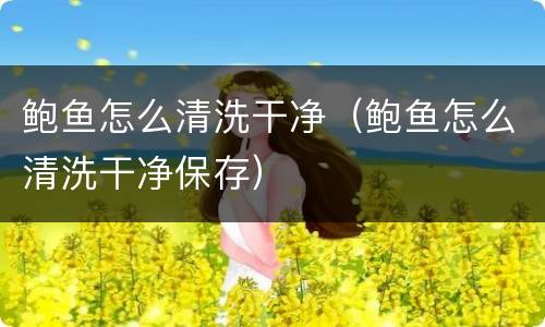 鲍鱼怎么清洗干净（鲍鱼怎么清洗干净保存）