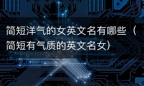 简短洋气的女英文名有哪些（简短有气质的英文名女）