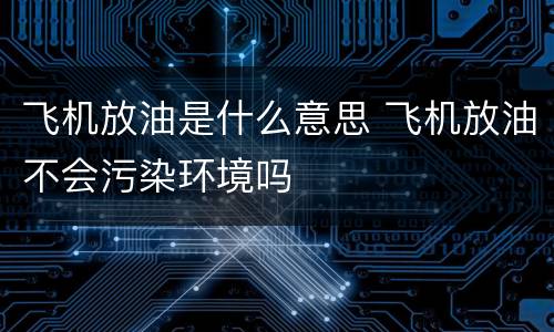 飞机放油是什么意思 飞机放油不会污染环境吗