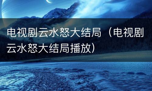 电视剧云水怒大结局（电视剧云水怒大结局播放）