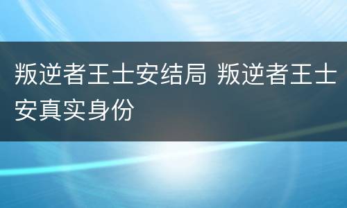 叛逆者王士安结局 叛逆者王士安真实身份