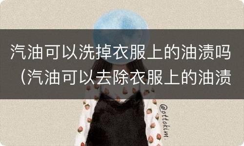汽油可以洗掉衣服上的油渍吗（汽油可以去除衣服上的油渍吗?）