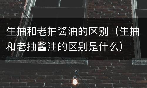 生抽和老抽酱油的区别（生抽和老抽酱油的区别是什么）