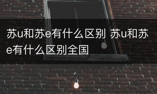 苏u和苏e有什么区别 苏u和苏e有什么区别全国