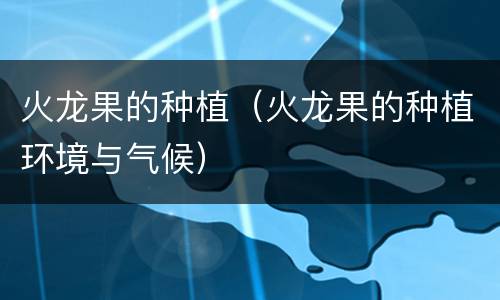 火龙果的种植（火龙果的种植环境与气候）