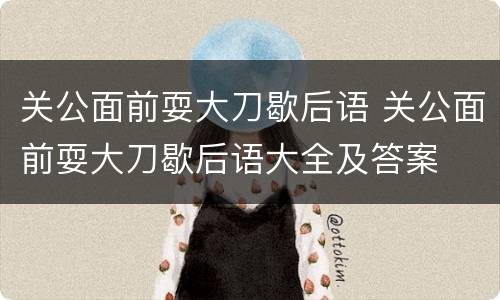 关公面前耍大刀歇后语 关公面前耍大刀歇后语大全及答案