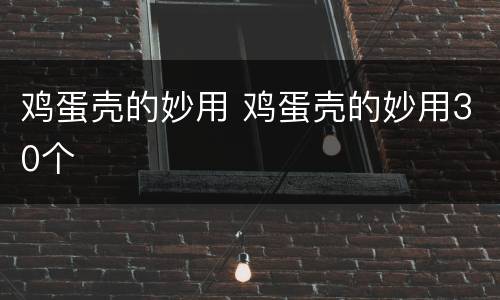 鸡蛋壳的妙用 鸡蛋壳的妙用30个