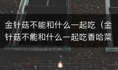 金针菇不能和什么一起吃（金针菇不能和什么一起吃香哈菜谱）