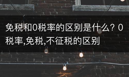 免税和0税率的区别是什么? 0税率,免税,不征税的区别