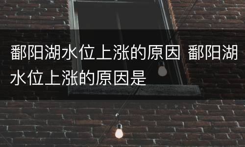 鄱阳湖水位上涨的原因 鄱阳湖水位上涨的原因是