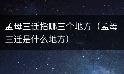 孟母三迁指哪三个地方（孟母三迁是什么地方）