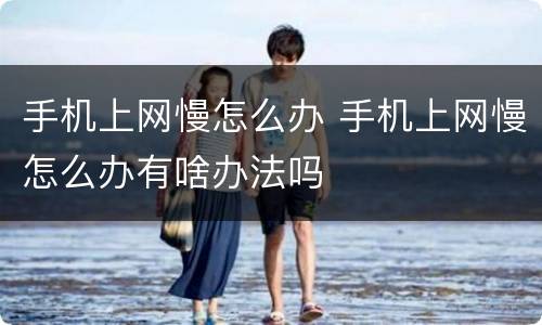 手机上网慢怎么办 手机上网慢怎么办有啥办法吗