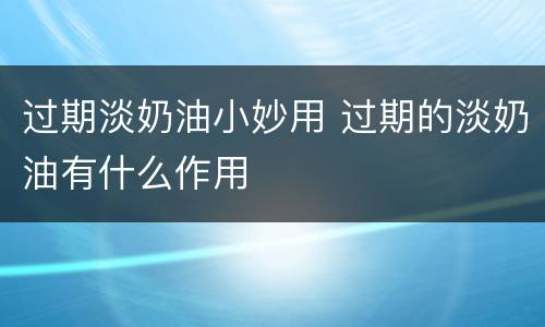 过期淡奶油小妙用 过期的淡奶油有什么作用