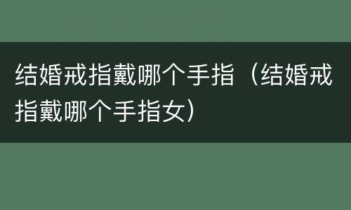 结婚戒指戴哪个手指（结婚戒指戴哪个手指女）