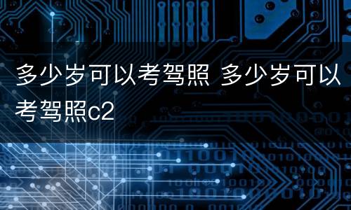 多少岁可以考驾照 多少岁可以考驾照c2