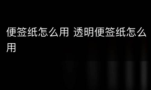 便签纸怎么用 透明便签纸怎么用