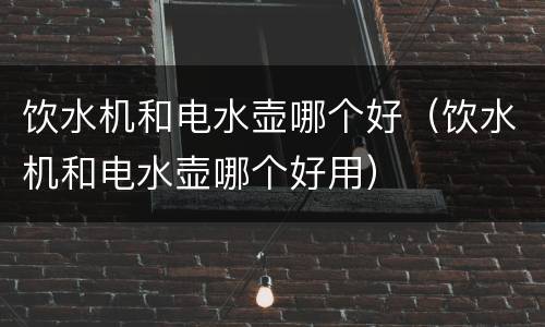 饮水机和电水壶哪个好（饮水机和电水壶哪个好用）