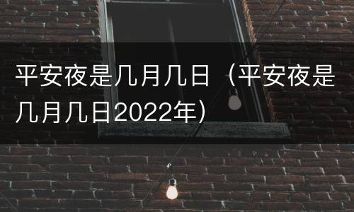 平安夜是几月几日（平安夜是几月几日2022年）