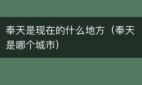 奉天是现在的什么地方（奉天是哪个城市）