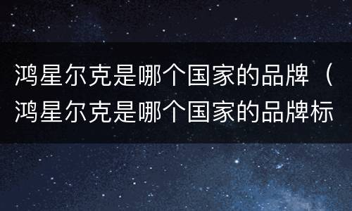鸿星尔克是哪个国家的品牌（鸿星尔克是哪个国家的品牌标志）