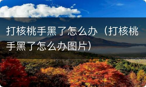 打核桃手黑了怎么办（打核桃手黑了怎么办图片）