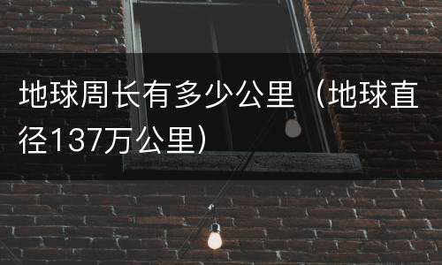 地球周长有多少公里（地球直径137万公里）