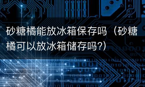 砂糖橘能放冰箱保存吗（砂糖橘可以放冰箱储存吗?）
