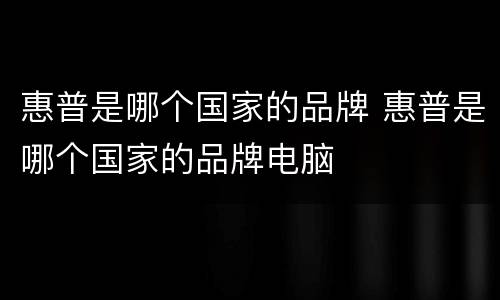 惠普是哪个国家的品牌 惠普是哪个国家的品牌电脑
