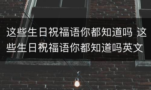 这些生日祝福语你都知道吗 这些生日祝福语你都知道吗英文