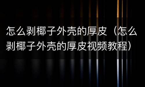 怎么剥椰子外壳的厚皮（怎么剥椰子外壳的厚皮视频教程）