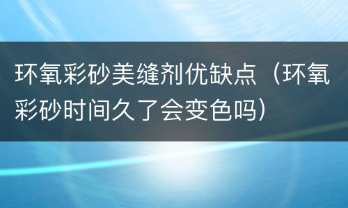 环氧彩砂美缝剂优缺点（环氧彩砂时间久了会变色吗）
