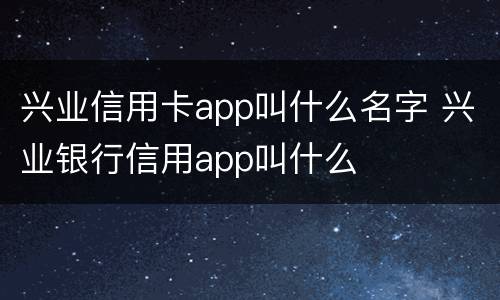 兴业信用卡app叫什么名字 兴业银行信用app叫什么