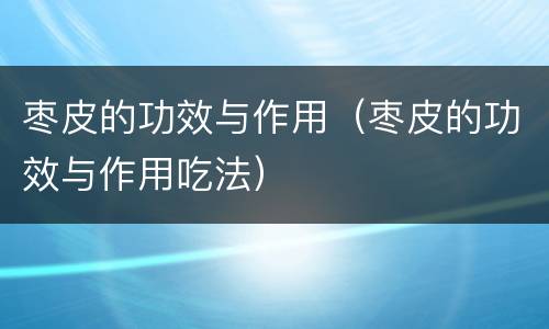 枣皮的功效与作用（枣皮的功效与作用吃法）