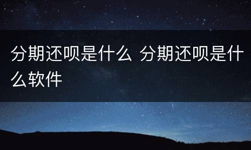 分期还呗是什么 分期还呗是什么软件