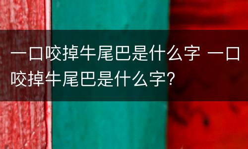 一口咬掉牛尾巴是什么字 一口咬掉牛尾巴是什么字?