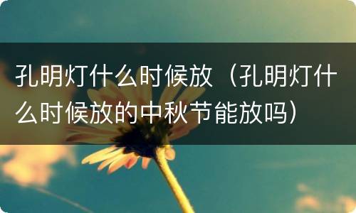 孔明灯什么时候放（孔明灯什么时候放的中秋节能放吗）