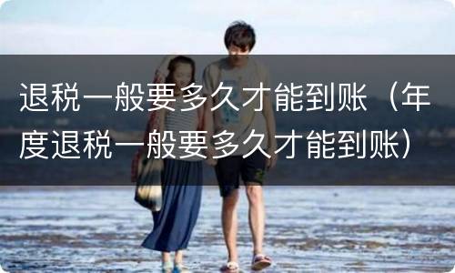 退税一般要多久才能到账（年度退税一般要多久才能到账）