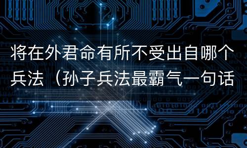 将在外君命有所不受出自哪个兵法（孙子兵法最霸气一句话）