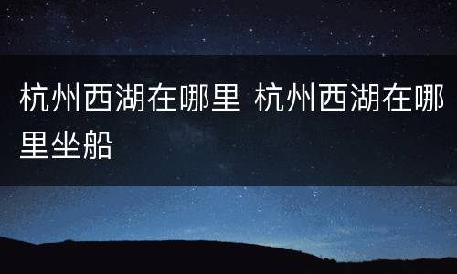 杭州西湖在哪里 杭州西湖在哪里坐船