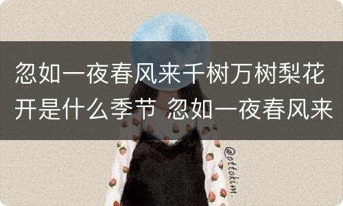 忽如一夜春风来千树万树梨花开是什么季节 忽如一夜春风来千树万树梨花开描述的是什么景象