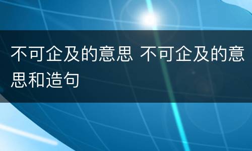 不可企及的意思 不可企及的意思和造句