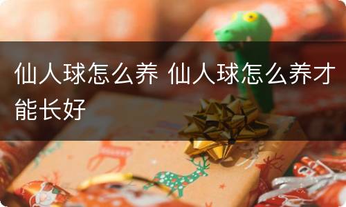 仙人球怎么养 仙人球怎么养才能长好